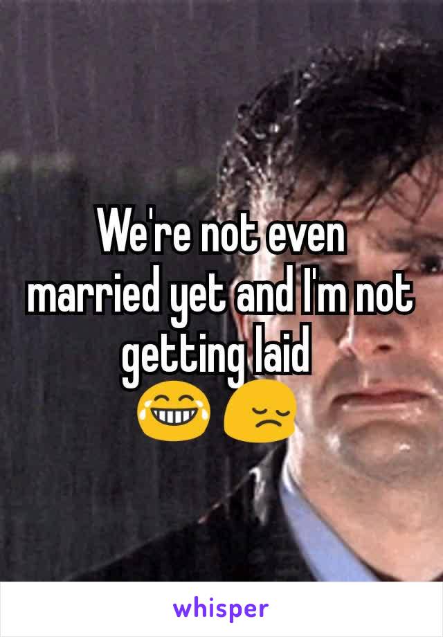 We're not even married yet and I'm not getting laid 
😂 😔 