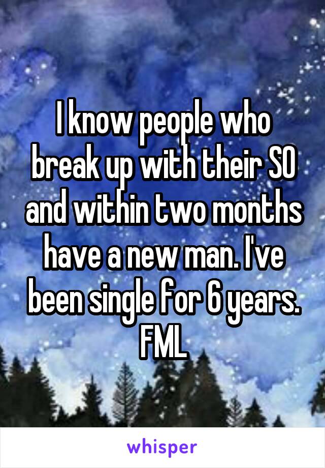I know people who break up with their SO and within two months have a new man. I've been single for 6 years. FML