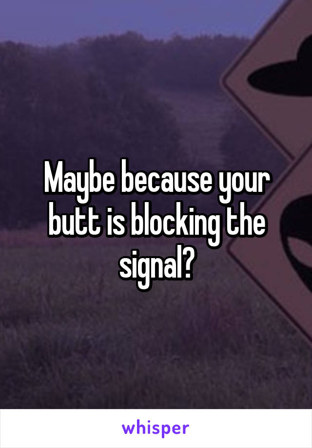 Maybe because your butt is blocking the signal?