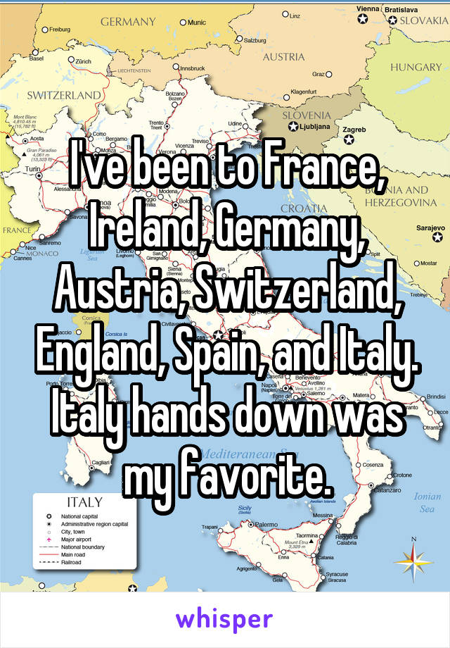 I've been to France, Ireland, Germany, Austria, Switzerland, England, Spain, and Italy. Italy hands down was my favorite.