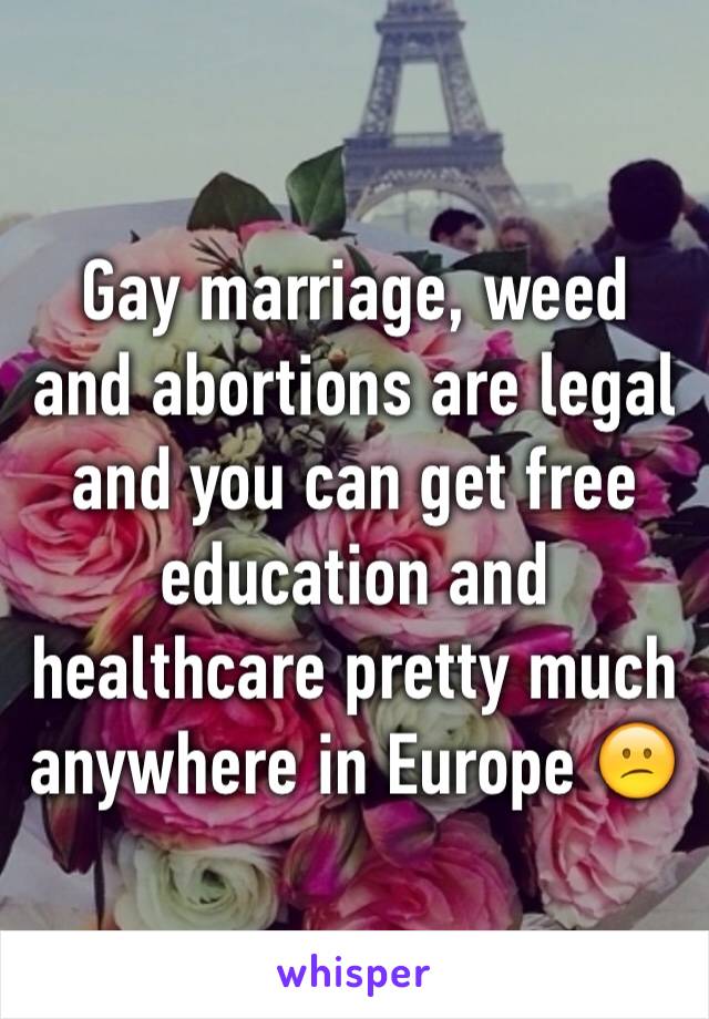 Gay marriage, weed and abortions are legal and you can get free education and healthcare pretty much anywhere in Europe 😕