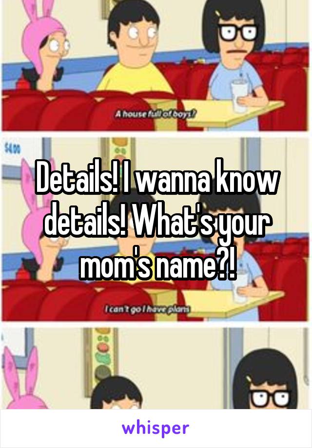 Details! I wanna know details! What's your mom's name?!
