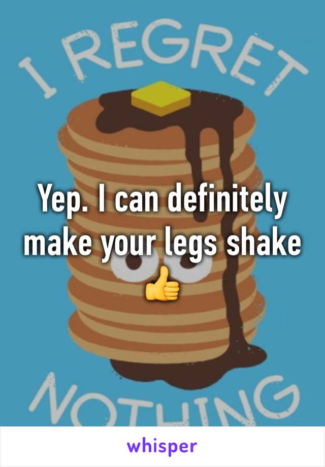 Yep. I can definitely make your legs shake 
👍