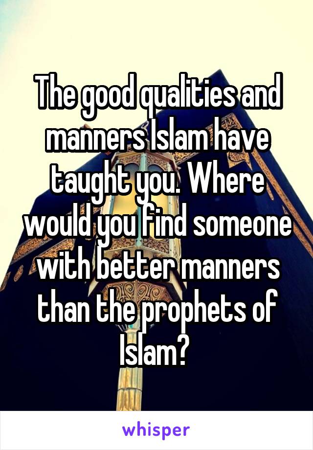 The good qualities and manners Islam have taught you. Where would you find someone with better manners than the prophets of Islam? 