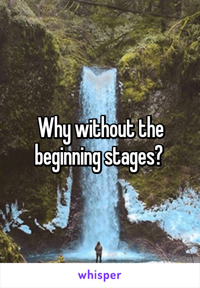 Why without the beginning stages? 