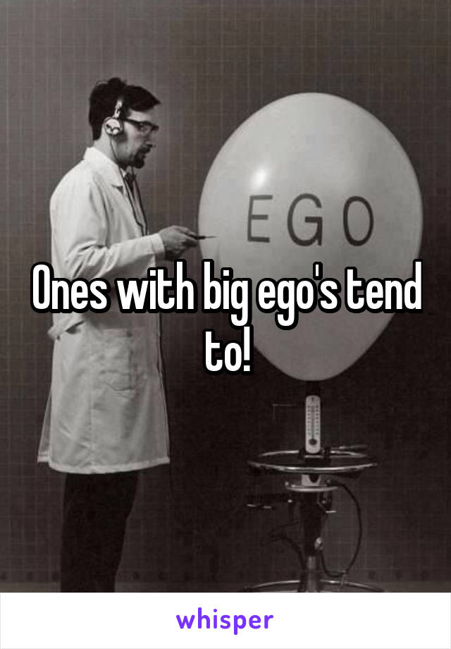 Ones with big ego's tend to!