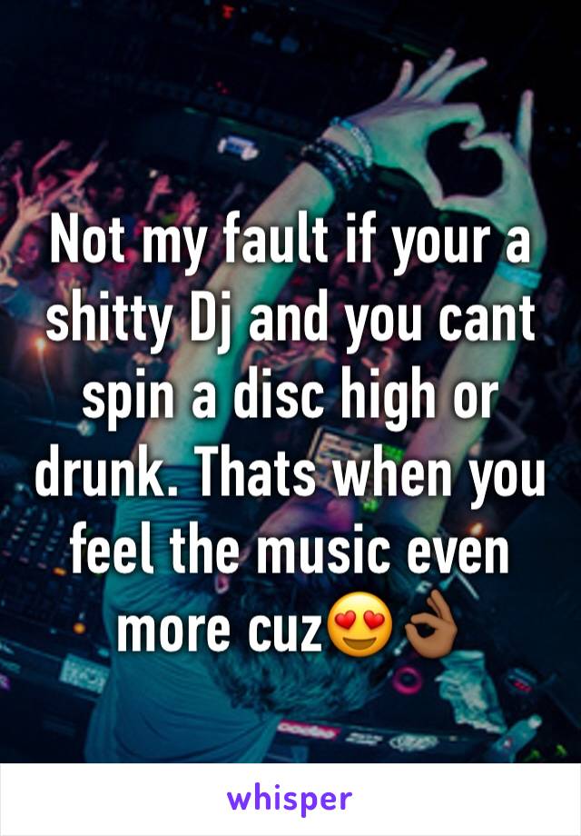 Not my fault if your a shitty Dj and you cant spin a disc high or drunk. Thats when you feel the music even more cuz😍👌🏾