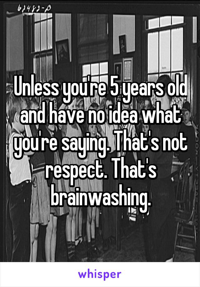 Unless you're 5 years old and have no idea what you're saying. That's not respect. That's brainwashing.