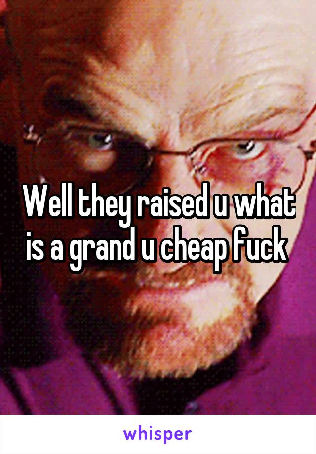 Well they raised u what is a grand u cheap fuck 