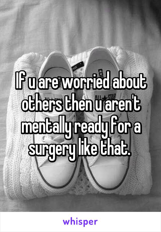 If u are worried about others then u aren't mentally ready for a surgery like that. 
