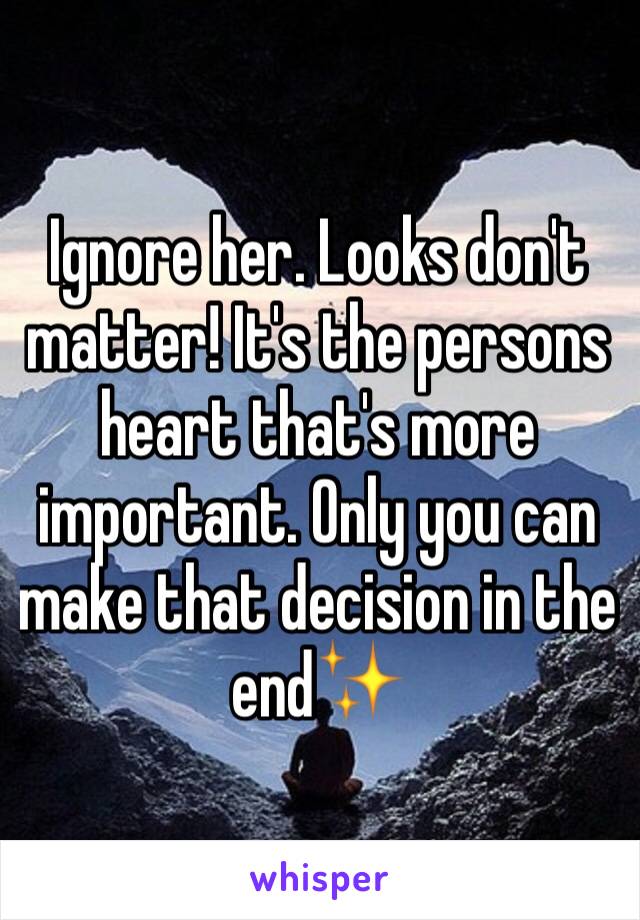 Ignore her. Looks don't matter! It's the persons heart that's more important. Only you can make that decision in the end✨