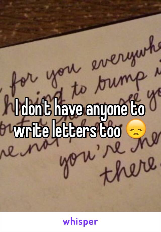 I don't have anyone to write letters too 😞