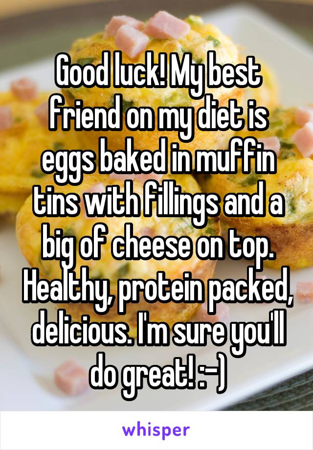 Good luck! My best friend on my diet is eggs baked in muffin tins with fillings and a big of cheese on top. Healthy, protein packed, delicious. I'm sure you'll do great! :-)
