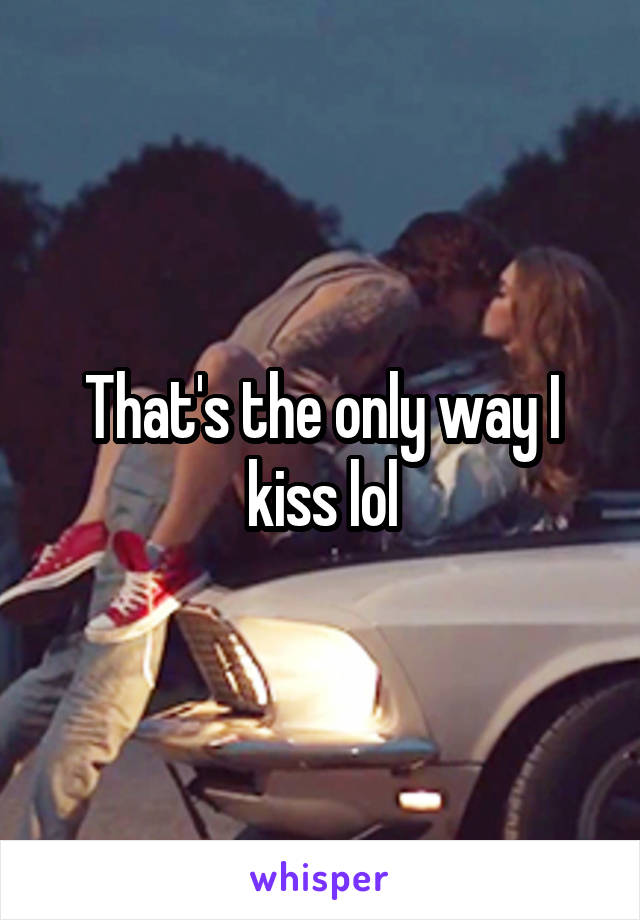 That's the only way I kiss lol