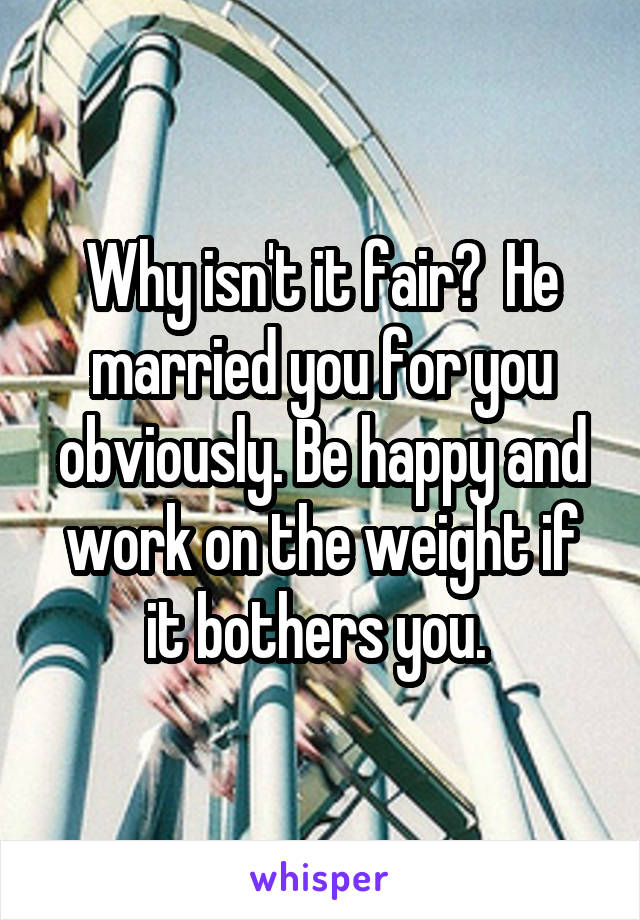 Why isn't it fair?  He married you for you obviously. Be happy and work on the weight if it bothers you. 