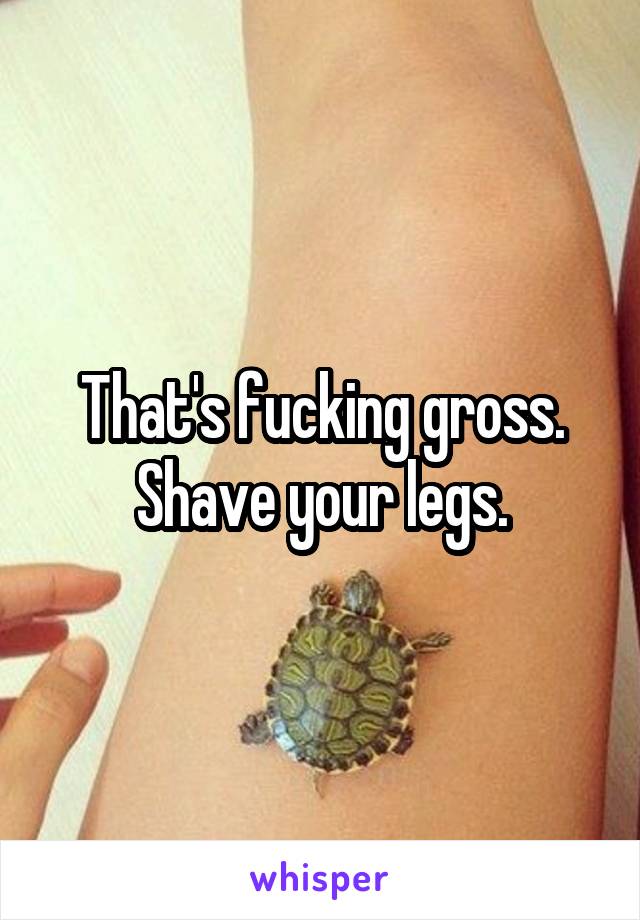 That's fucking gross. Shave your legs.