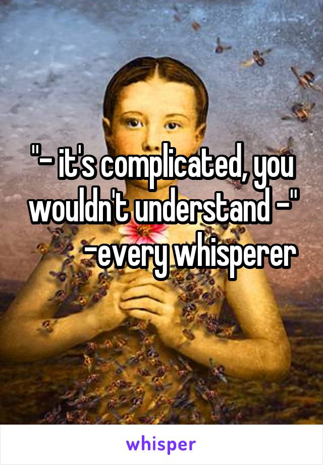 "- it's complicated, you wouldn't understand -"
         -every whisperer
