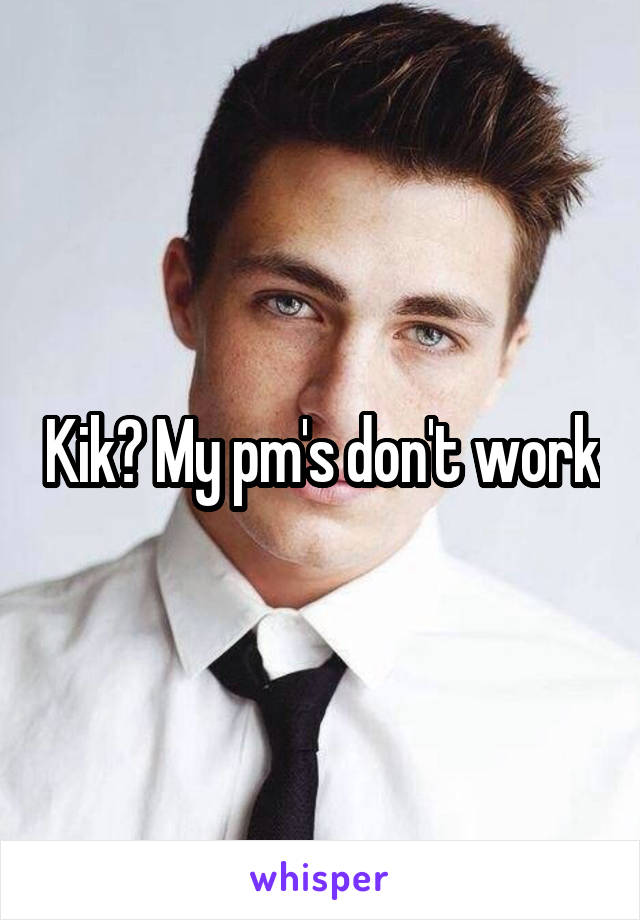 Kik? My pm's don't work