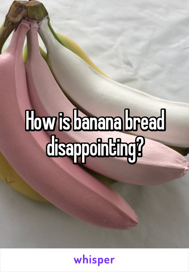 How is banana bread disappointing?