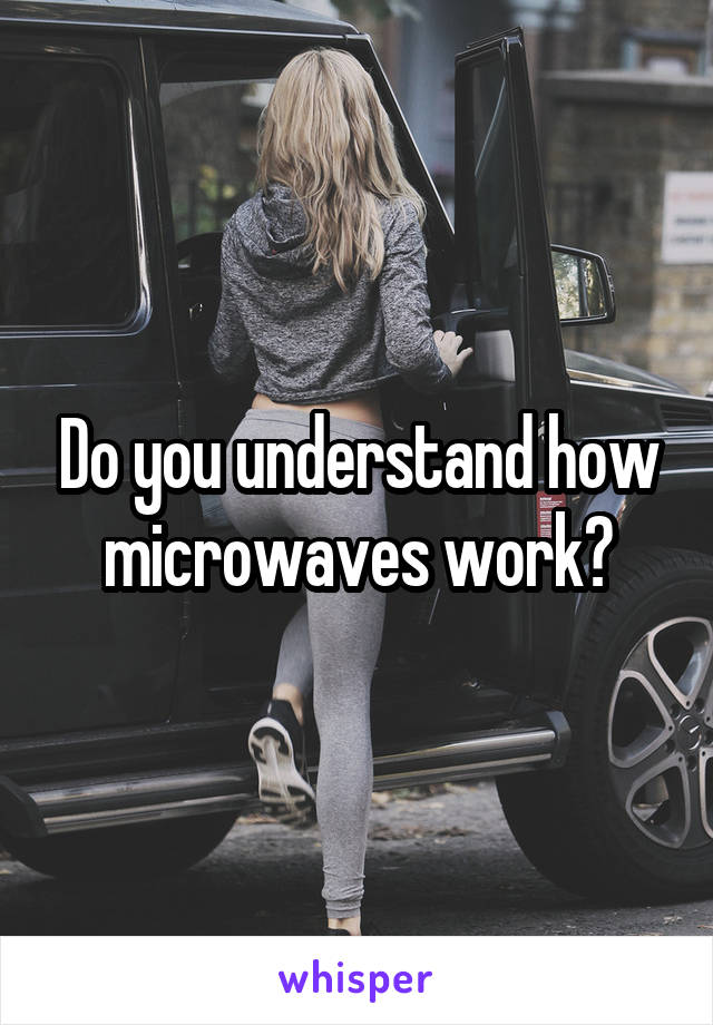 Do you understand how microwaves work?