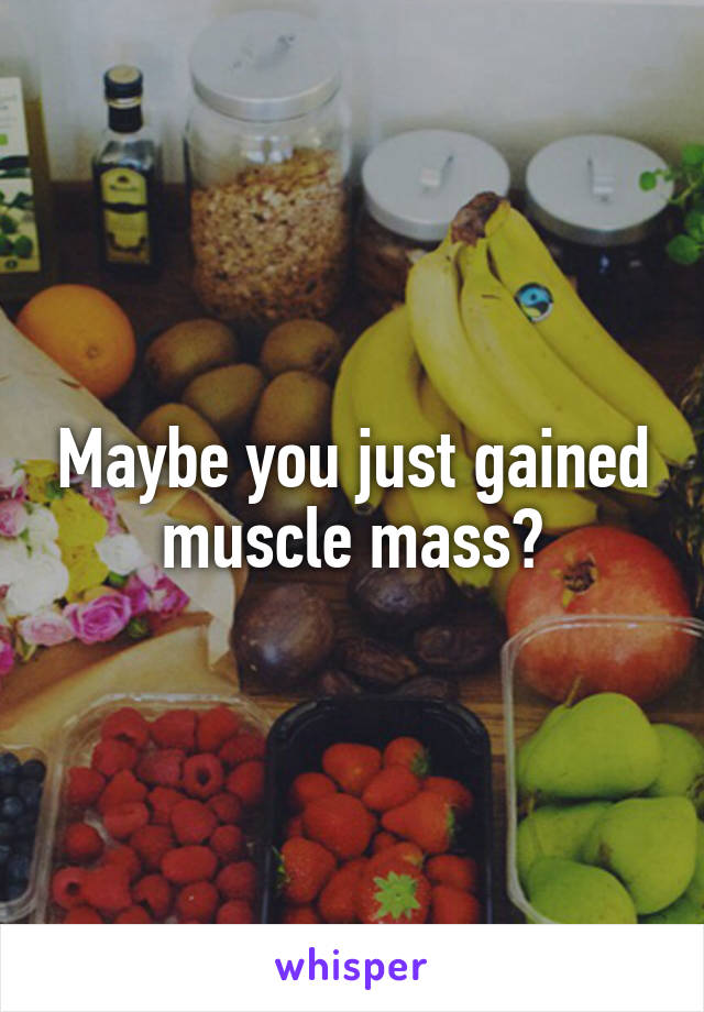 Maybe you just gained muscle mass?