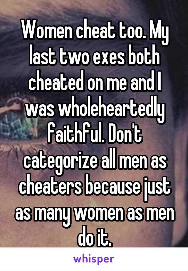 Women cheat too. My last two exes both cheated on me and I was wholeheartedly faithful. Don't categorize all men as cheaters because just as many women as men do it.
