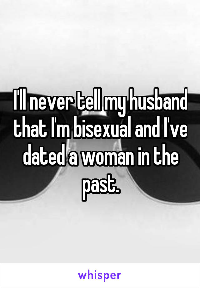 I'll never tell my husband that I'm bisexual and I've dated a woman in the past.