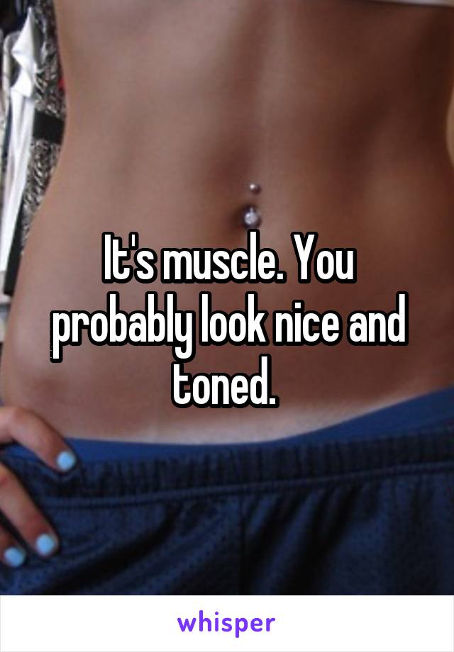 It's muscle. You probably look nice and toned. 