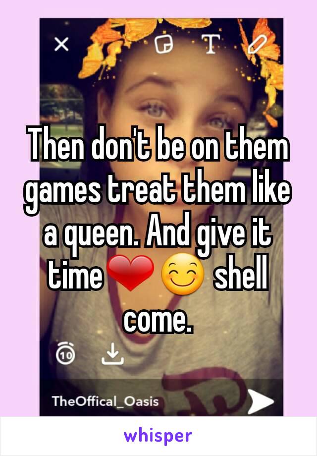 Then don't be on them games treat them like a queen. And give it time❤😊 shell come.
