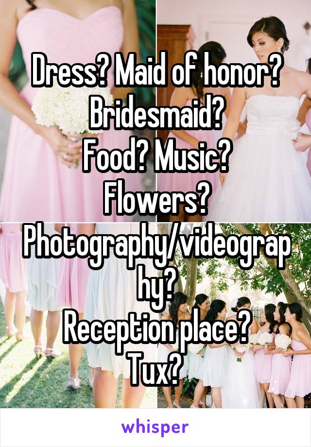 Dress? Maid of honor?
Bridesmaid?
Food? Music?
Flowers?
Photography/videography?
Reception place?
Tux? 