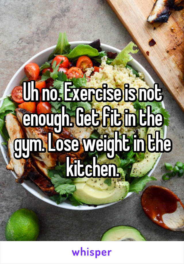 Uh no. Exercise is not enough. Get fit in the gym. Lose weight in the kitchen.