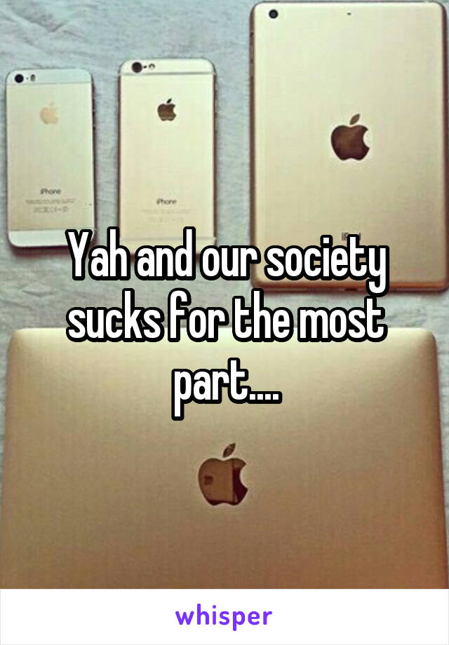 Yah and our society sucks for the most part....