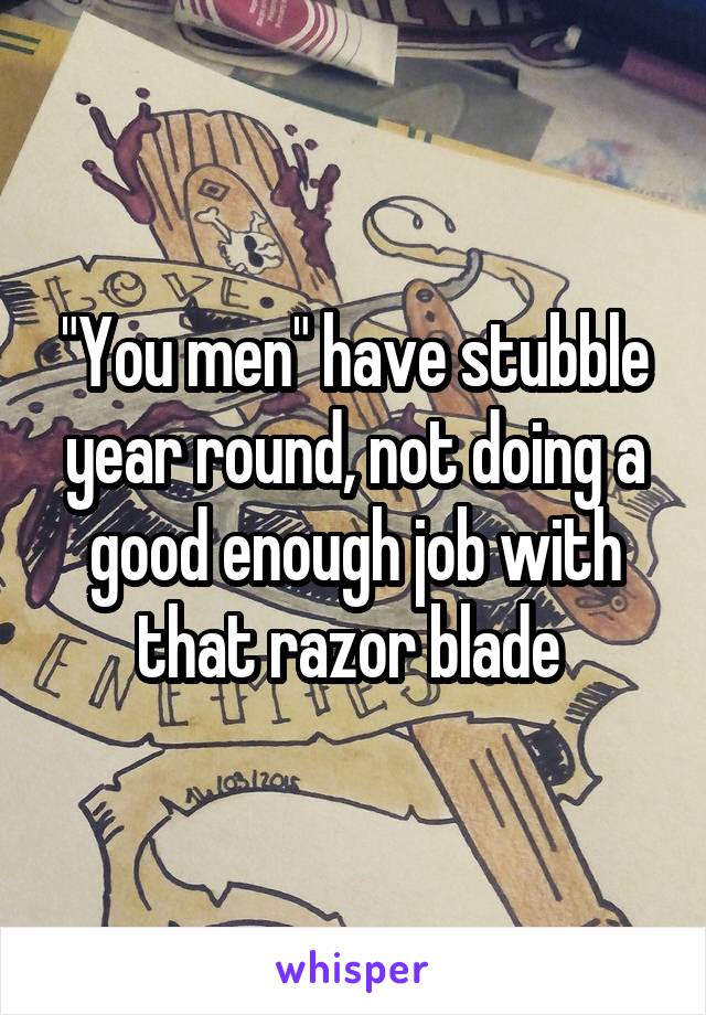 "You men" have stubble year round, not doing a good enough job with that razor blade 