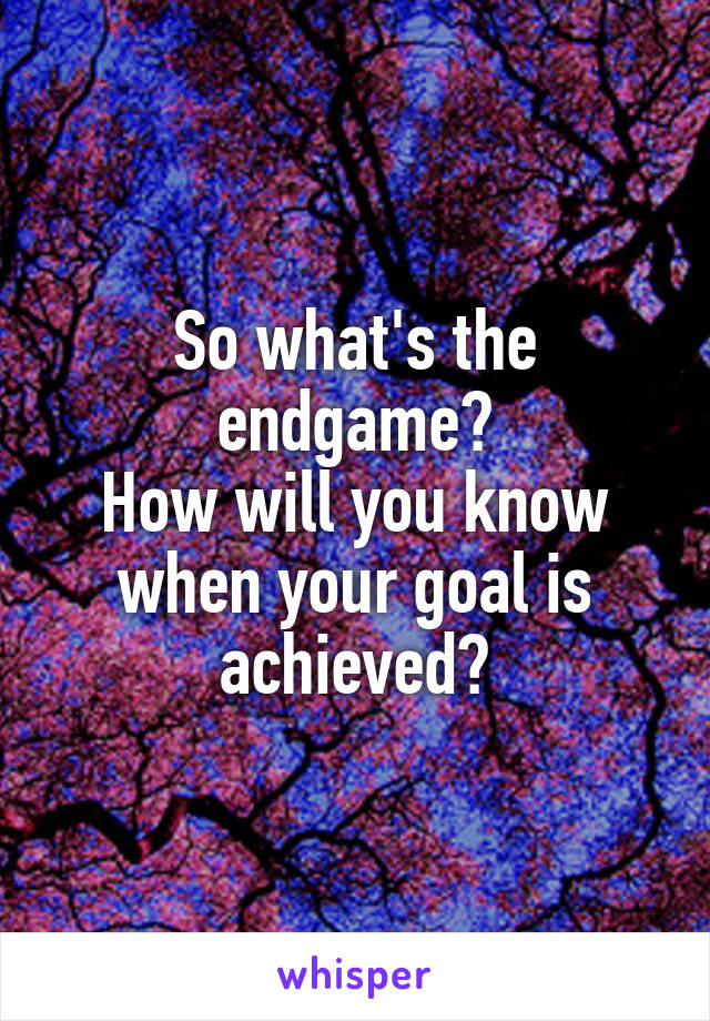 So what's the endgame?
How will you know when your goal is achieved?