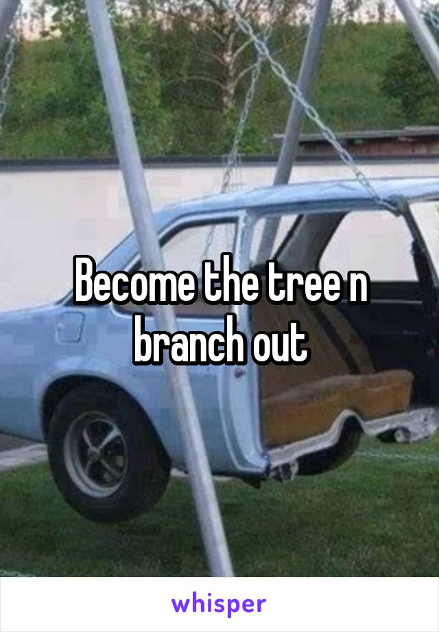 Become the tree n branch out
