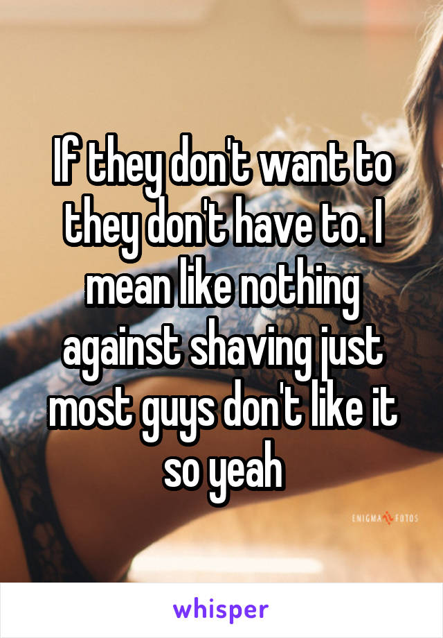 If they don't want to they don't have to. I mean like nothing against shaving just most guys don't like it so yeah