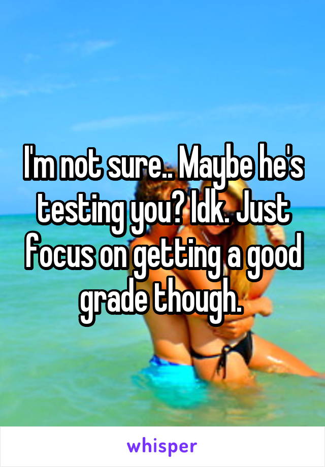 I'm not sure.. Maybe he's testing you? Idk. Just focus on getting a good grade though. 