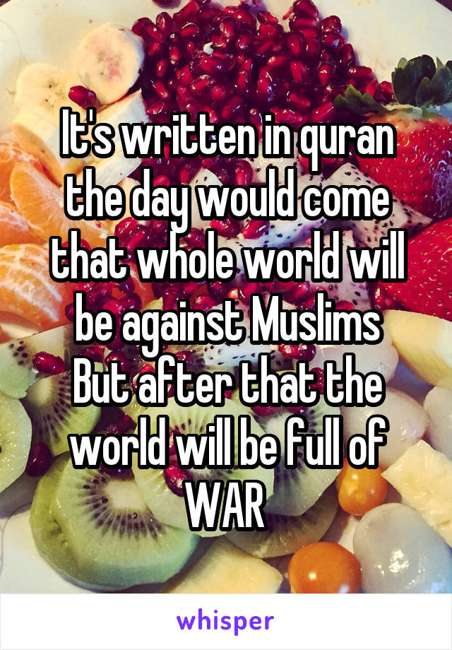 It's written in quran the day would come that whole world will be against Muslims
But after that the world will be full of WAR 