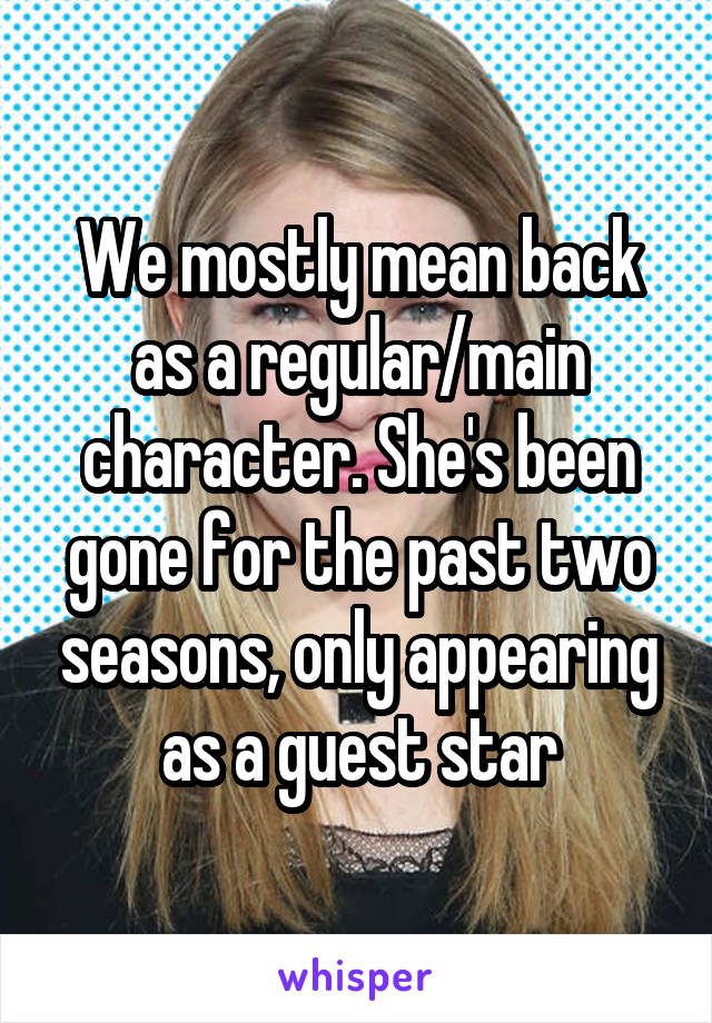 We mostly mean back as a regular/main character. She's been gone for the past two seasons, only appearing as a guest star
