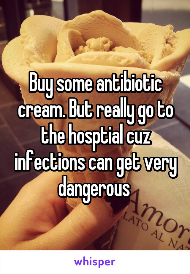 Buy some antibiotic cream. But really go to the hosptial cuz infections can get very dangerous 
