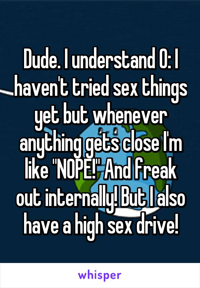Dude. I understand O: I haven't tried sex things yet but whenever anything gets close I'm like "NOPE!" And freak out internally! But I also have a high sex drive!