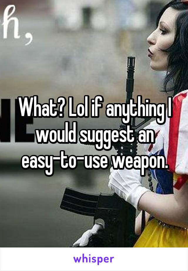 What? Lol if anything I would suggest an easy-to-use weapon.