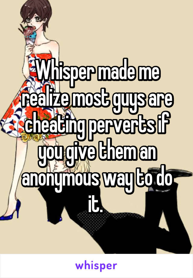 Whisper made me realize most guys are cheating perverts if you give them an anonymous way to do it. 