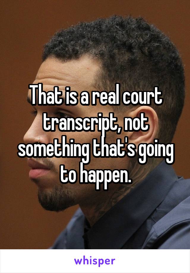 That is a real court transcript, not something that's going to happen.