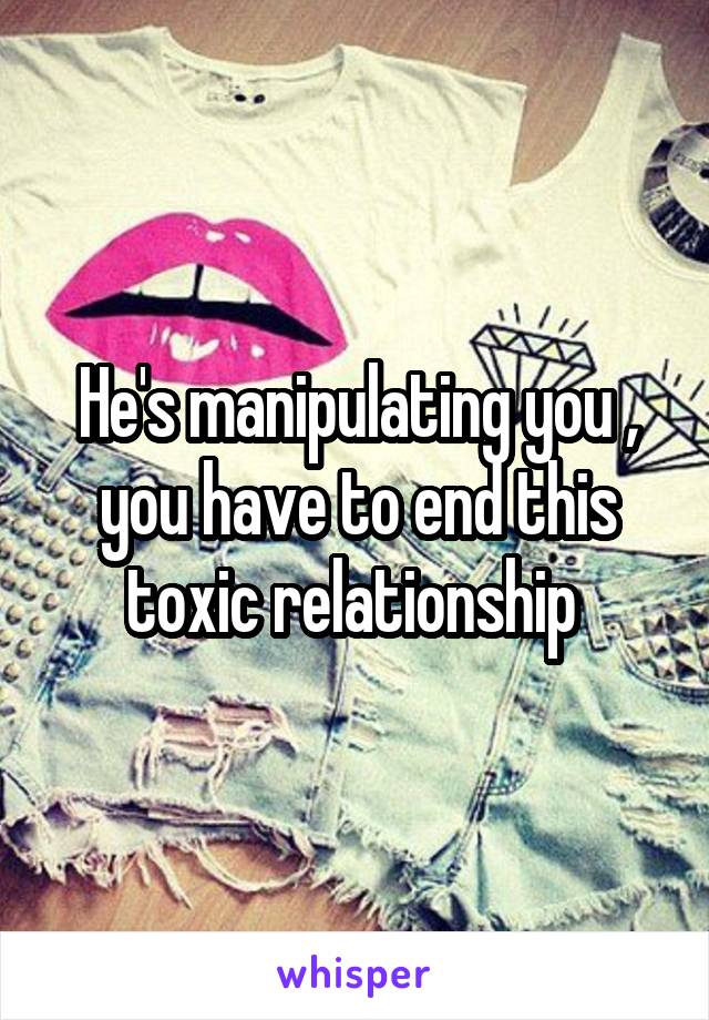 He's manipulating you , you have to end this toxic relationship 