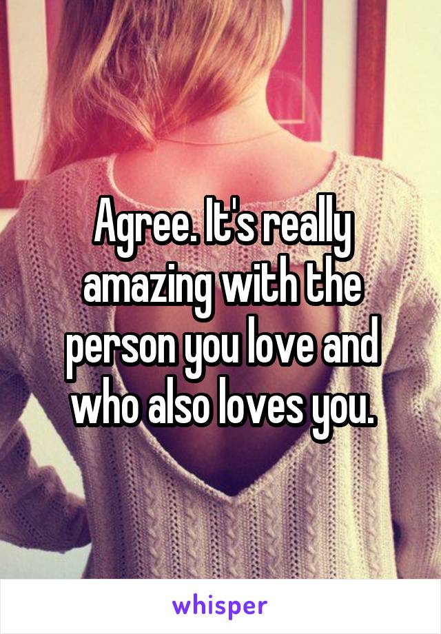 Agree. It's really amazing with the person you love and who also loves you.