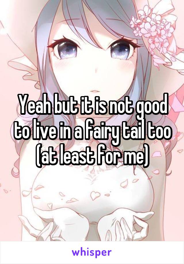 Yeah but it is not good to live in a fairy tail too (at least for me)