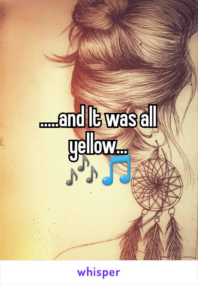 .....and It was all yellow...
🎶🎵