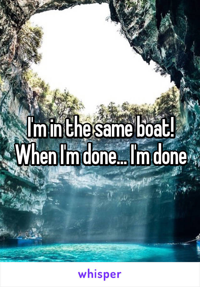 I'm in the same boat! When I'm done... I'm done