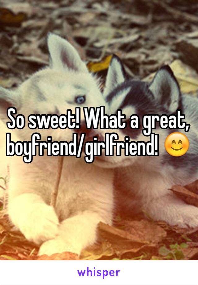 So sweet! What a great, boyfriend/girlfriend! 😊